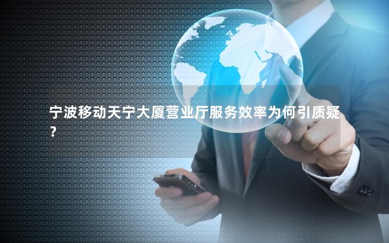 宁波移动天宁大厦营业厅服务效率为何引质疑？