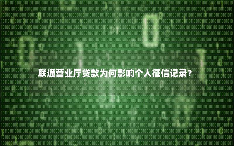 联通营业厅贷款为何影响个人征信记录？