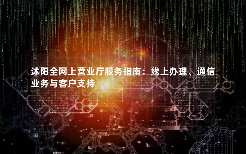 沭阳全网上营业厅服务指南：线上办理、通信业务与客户支持