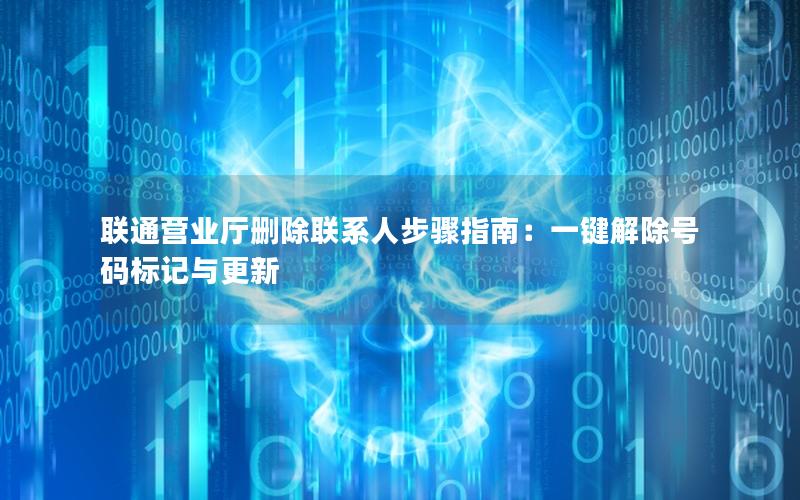 联通营业厅删除联系人步骤指南：一键解除号码标记与更新