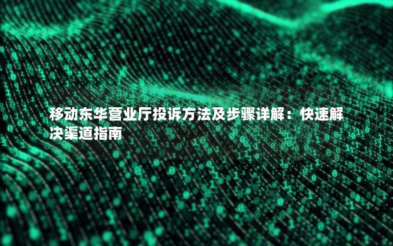 移动东华营业厅投诉方法及步骤详解：快速解决渠道指南