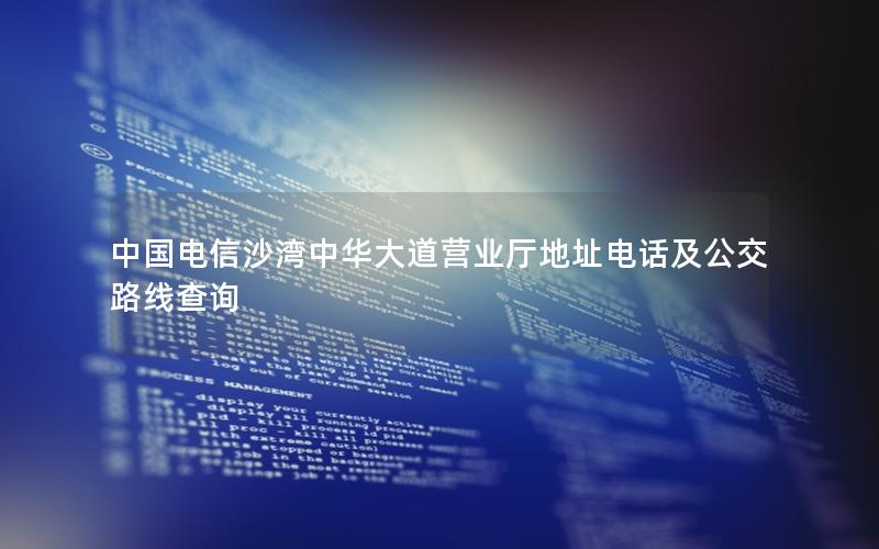 中国电信沙湾中华大道营业厅地址电话及公交路线查询
