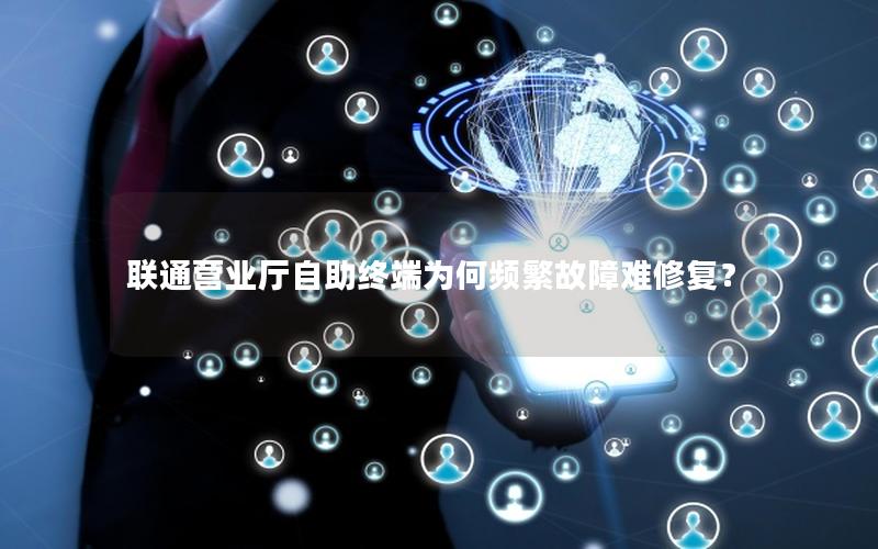 联通营业厅自助终端为何频繁故障难修复？