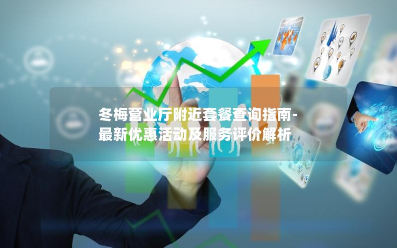 冬梅营业厅附近套餐查询指南-最新优惠活动及服务评价解析