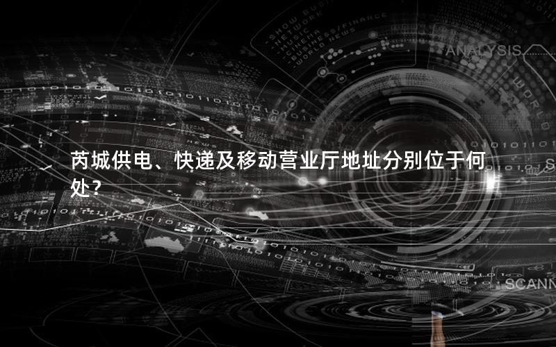 芮城供电、快递及移动营业厅地址分别位于何处？