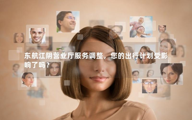 东航江阴营业厅服务调整，您的出行计划受影响了吗？