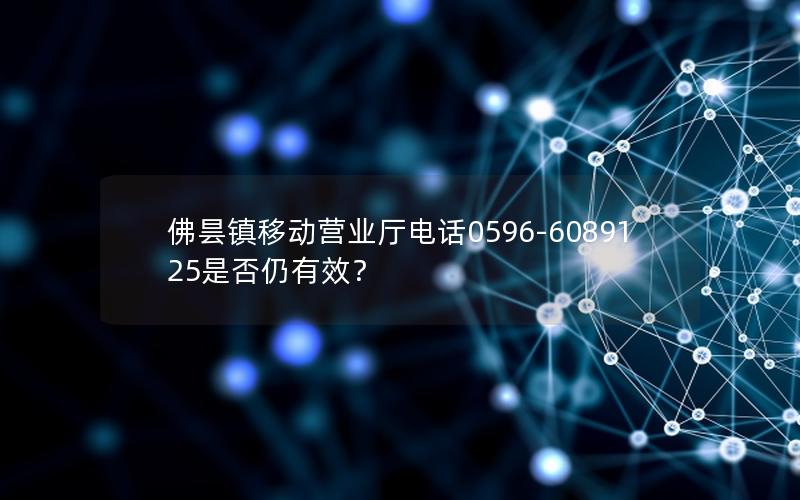 佛昙镇移动营业厅电话0596-6089125是否仍有效？
