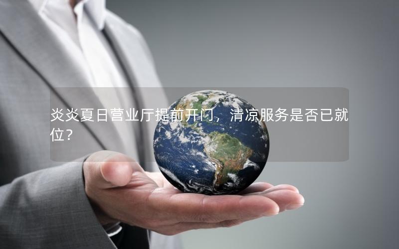 炎炎夏日营业厅提前开门，清凉服务是否已就位？
