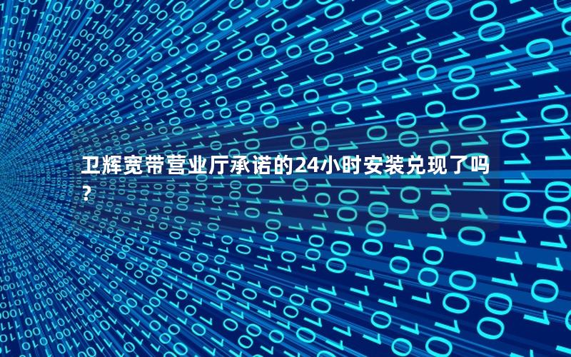卫辉宽带营业厅承诺的24小时安装兑现了吗？
