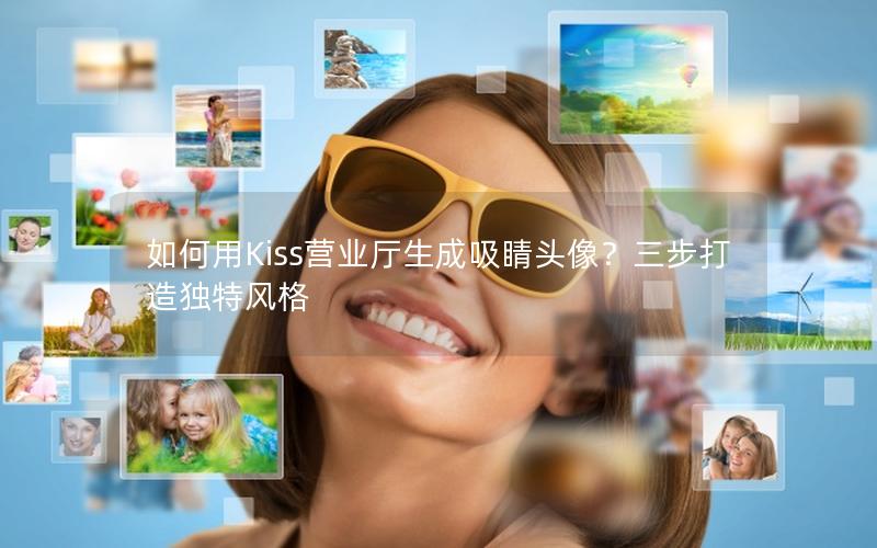 如何用Kiss营业厅生成吸睛头像？三步打造独特风格