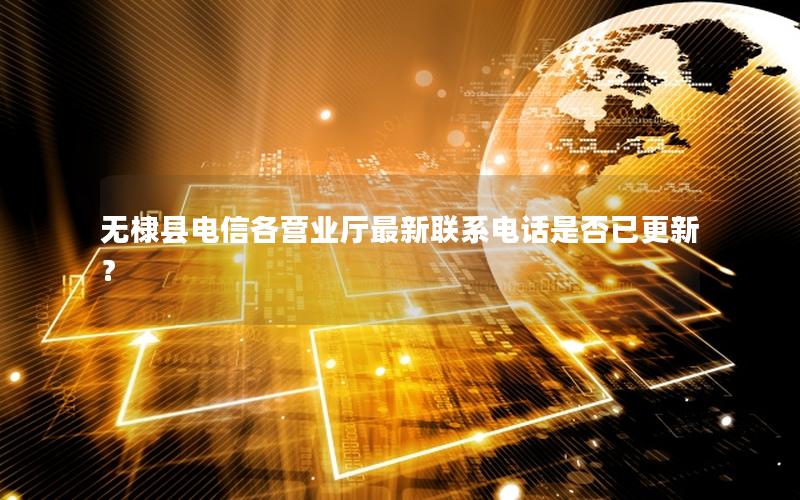 无棣县电信各营业厅最新联系电话是否已更新？