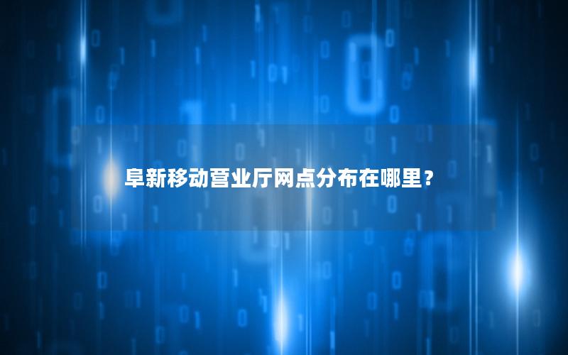 阜新移动营业厅网点分布在哪里？
