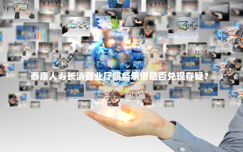 泰康人寿长清营业厅服务承诺是否兑现存疑？