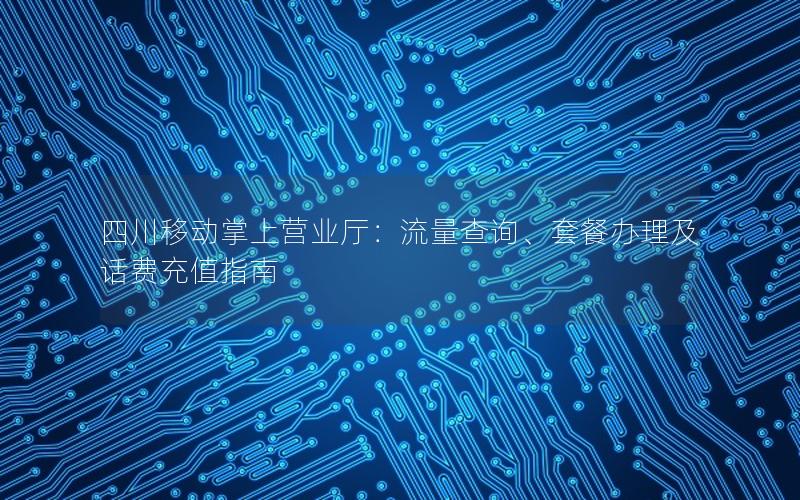 四川移动掌上营业厅：流量查询、套餐办理及话费充值指南