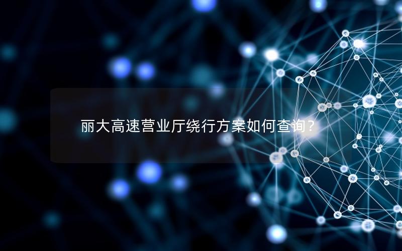 丽大高速营业厅绕行方案如何查询？