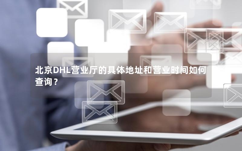 北京DHL营业厅的具体地址和营业时间如何查询？