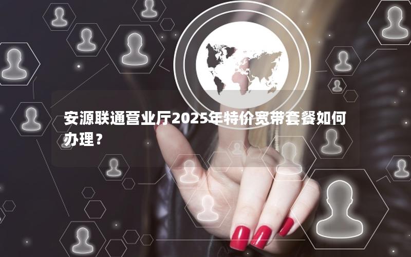 安源联通营业厅2025年特价宽带套餐如何办理？