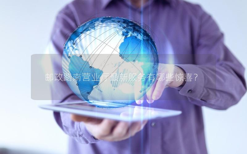 邮政路南营业厅最新服务有哪些惊喜？