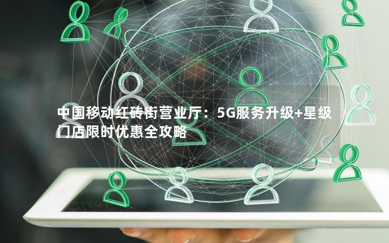 中国移动红砖街营业厅：5G服务升级+星级门店限时优惠全攻略