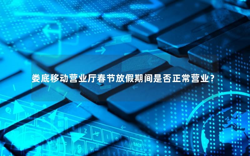 娄底移动营业厅春节放假期间是否正常营业？