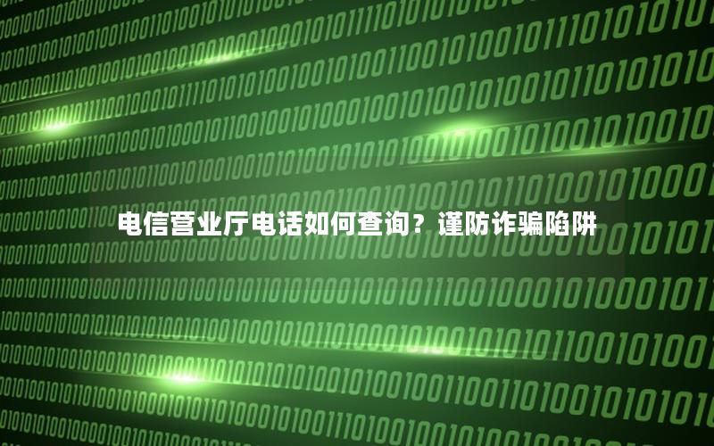 电信营业厅电话如何查询？谨防诈骗陷阱