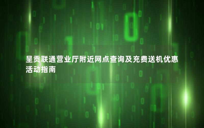 呈贡联通营业厅附近网点查询及充费送机优惠活动指南