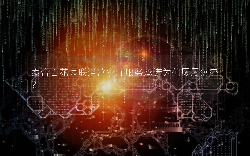 泰合百花园联通营业厅服务承诺为何屡屡落空？