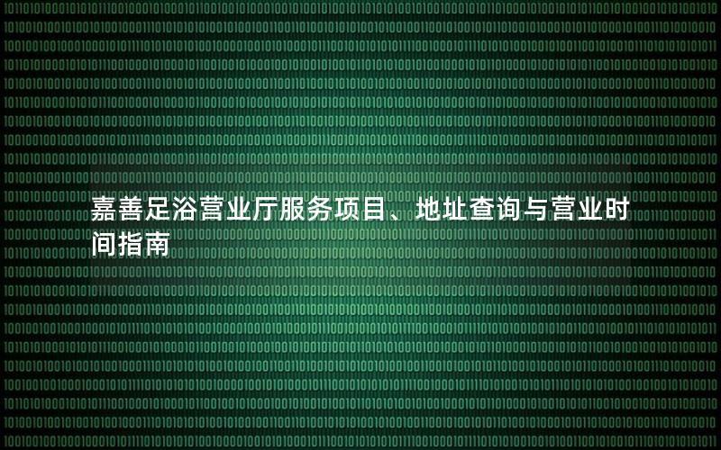 嘉善足浴营业厅服务项目、地址查询与营业时间指南