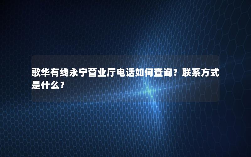 歌华有线永宁营业厅电话如何查询？联系方式是什么？