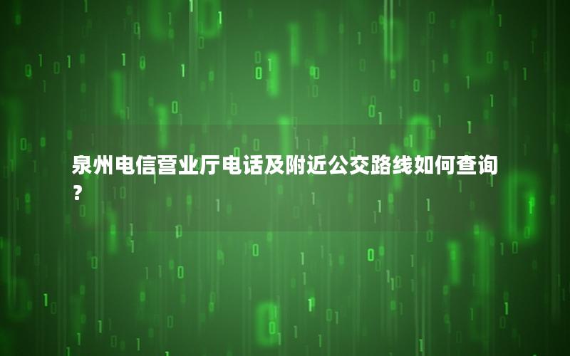 泉州电信营业厅电话及附近公交路线如何查询？