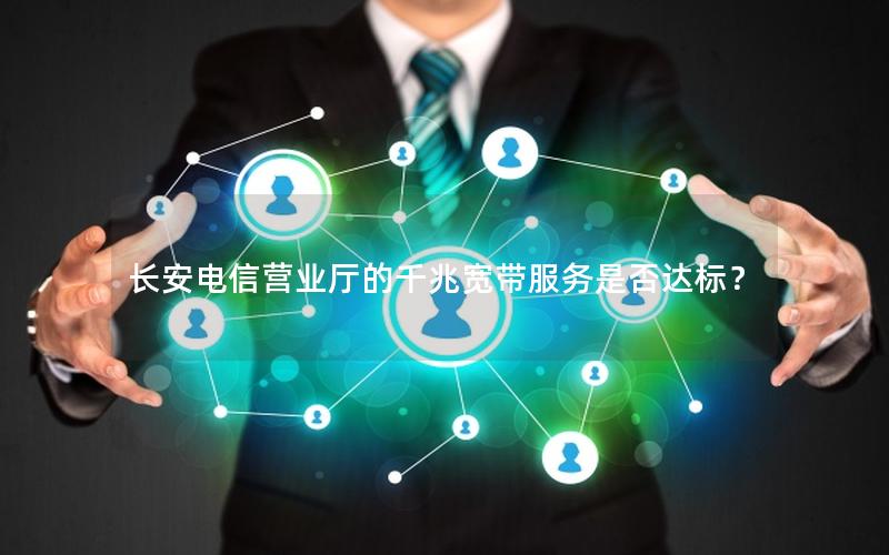 长安电信营业厅的千兆宽带服务是否达标？