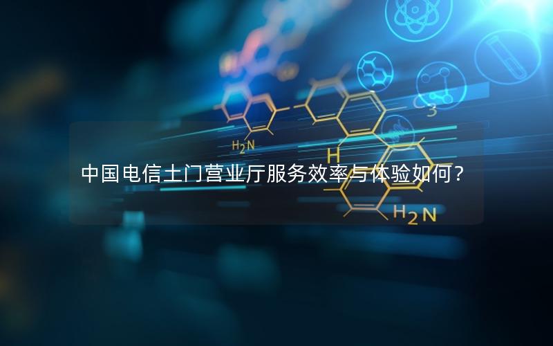 中国电信土门营业厅服务效率与体验如何？