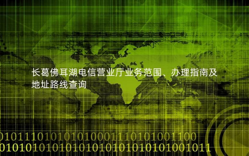 长葛佛耳湖电信营业厅业务范围、办理指南及地址路线查询