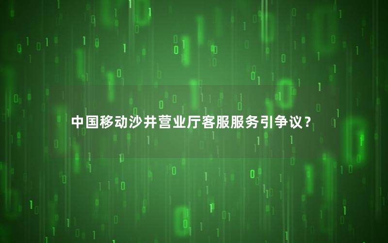 中国移动沙井营业厅客服服务引争议？