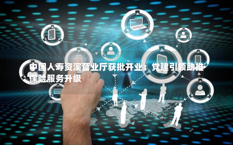 中国人寿资溪营业厅获批开业：党建引领助推保险服务升级