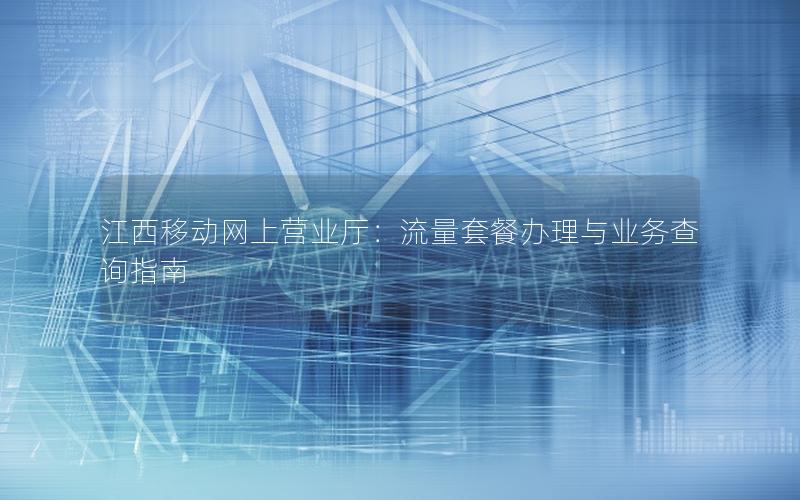 江西移动网上营业厅：流量套餐办理与业务查询指南