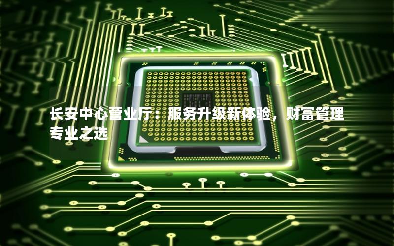长安中心营业厅：服务升级新体验，财富管理专业之选