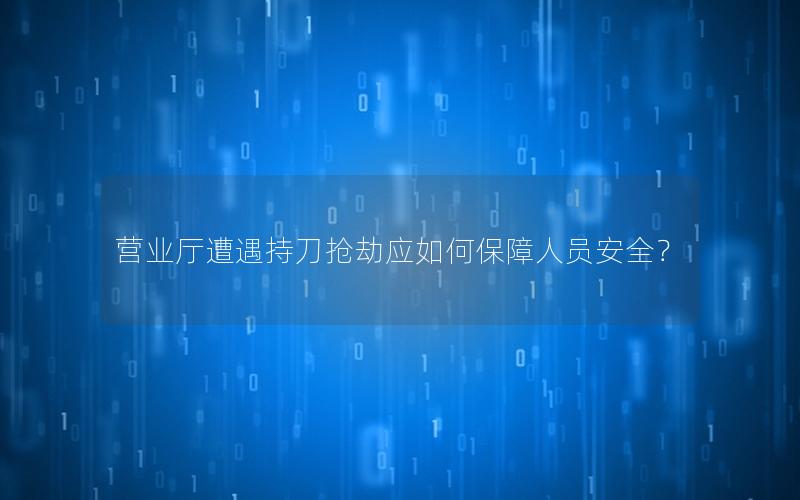 营业厅遭遇持刀抢劫应如何保障人员安全？