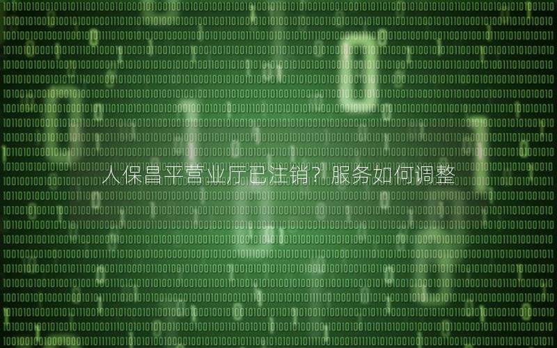 人保昌平营业厅已注销？服务如何调整