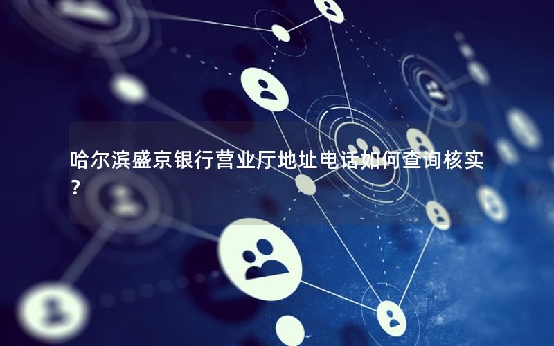 哈尔滨盛京银行营业厅地址电话如何查询核实？