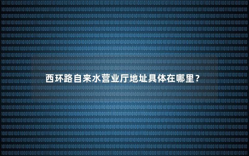 西环路自来水营业厅地址具体在哪里？