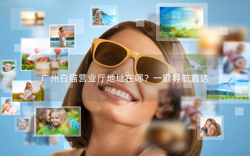 广州白猫营业厅地址在哪？一键导航直达