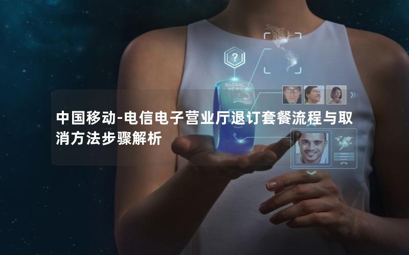 中国移动-电信电子营业厅退订套餐流程与取消方法步骤解析