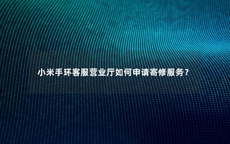小米手环客服营业厅如何申请寄修服务？