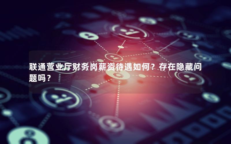 联通营业厅财务岗薪资待遇如何？存在隐藏问题吗？