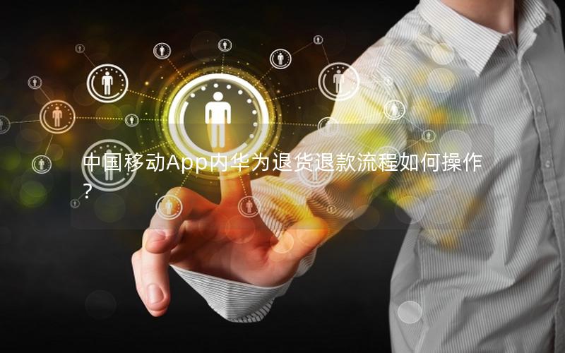 中国移动App内华为退货退款流程如何操作？