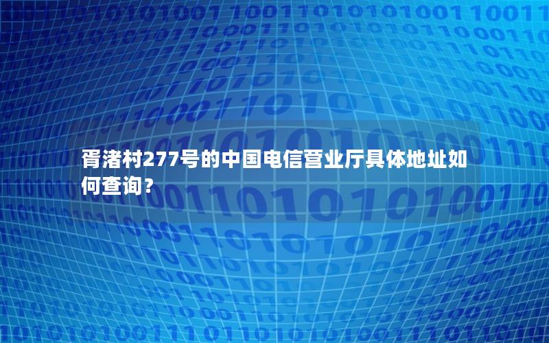 胥渚村277号的中国电信营业厅具体地址如何查询？