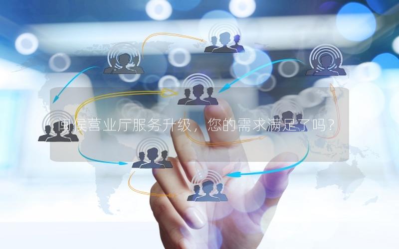 闽侯营业厅服务升级，您的需求满足了吗？