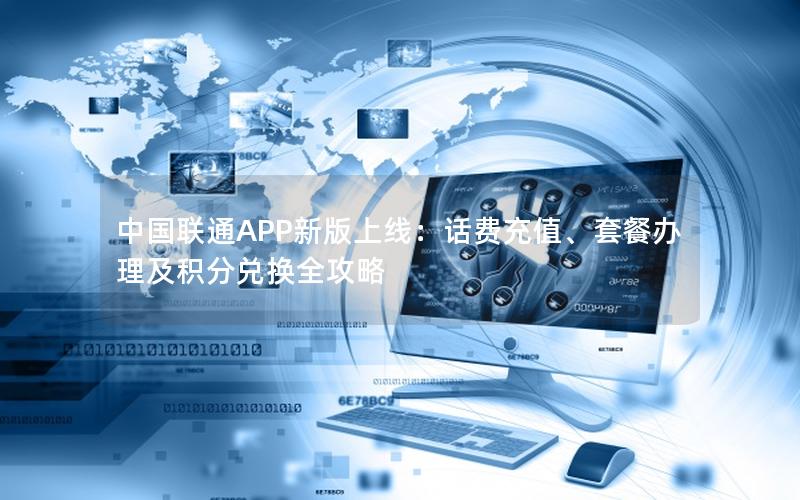 中国联通APP新版上线：话费充值、套餐办理及积分兑换全攻略