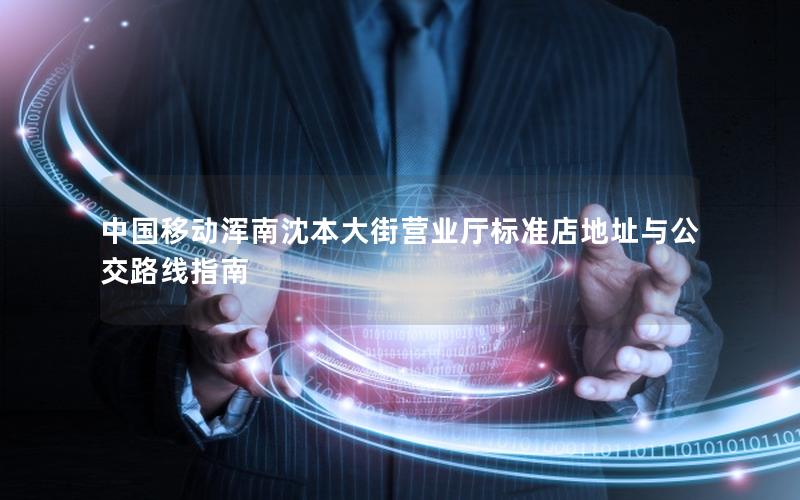 中国移动浑南沈本大街营业厅标准店地址与公交路线指南